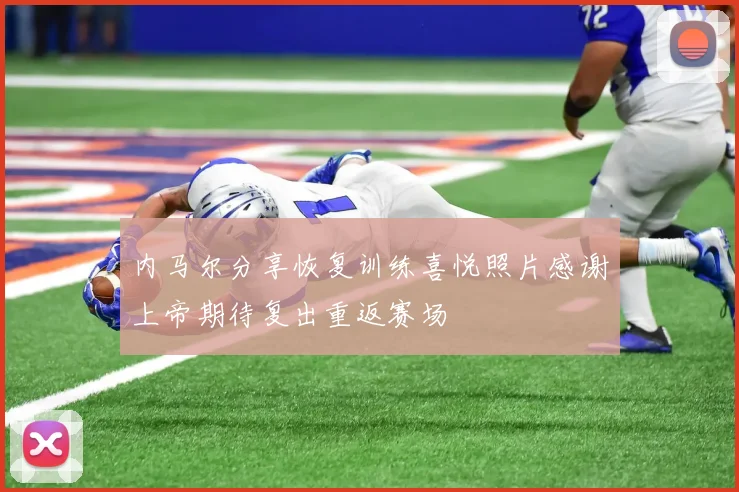 内马尔分享恢复训练喜悦照片感谢上帝期待复出重返赛场