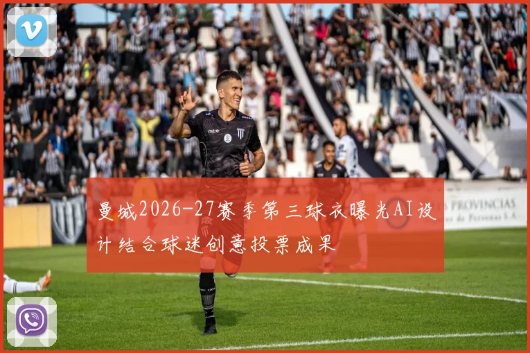 曼城2026-27赛季第三球衣曝光AI设计结合球迷创意投票成果