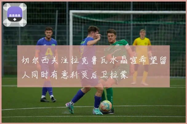 切尔西关注拉克鲁瓦水晶宫希望留人同时有意科莫后卫拉蒙