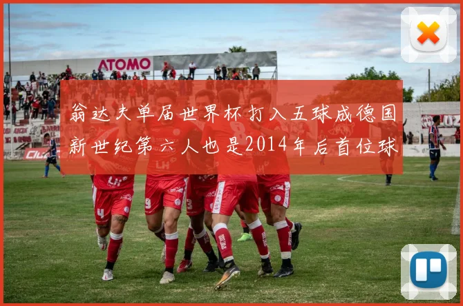 翁达夫单届世界杯打入五球成德国新世纪第六人也是2014年后首位球员