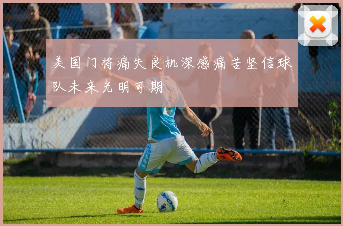 美国门将痛失良机深感痛苦坚信球队未来光明可期
