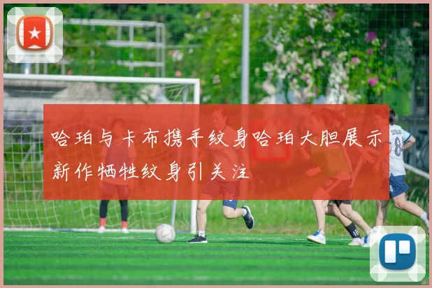 哈珀与卡布携手纹身哈珀大胆展示新作牺牲纹身引关注