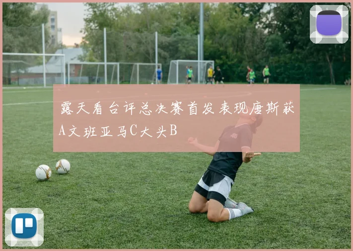 露天看台评总决赛首发表现唐斯获A文班亚马C大头B