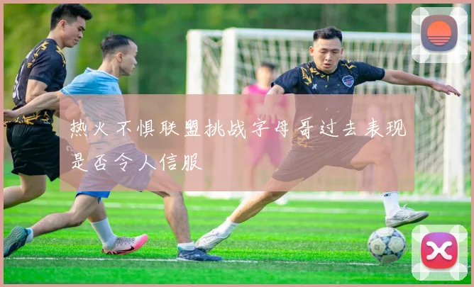 热火不惧联盟挑战字母哥过去表现是否令人信服