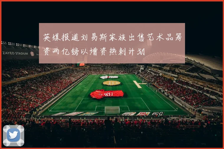 英媒报道刘易斯家族出售艺术品筹资两亿镑以增资热刺计划