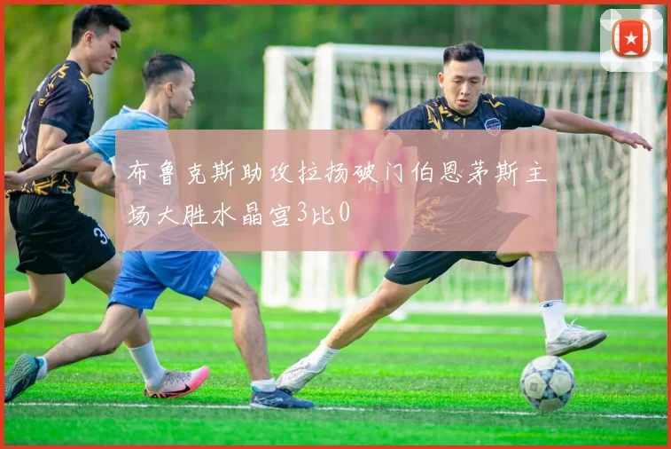 布鲁克斯助攻拉扬破门伯恩茅斯主场大胜水晶宫3比0