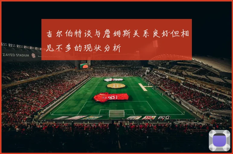 吉尔伯特谈与詹姆斯关系良好但相见不多的现状分析