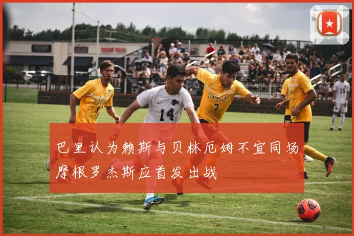 巴里认为赖斯与贝林厄姆不宜同场摩根罗杰斯应首发出战