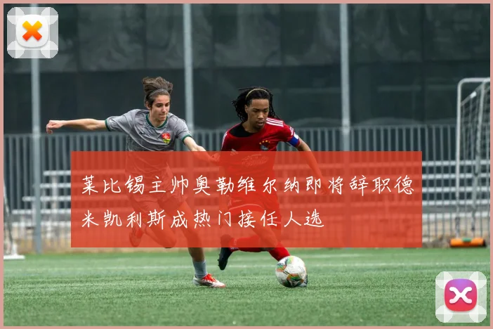 莱比锡主帅奥勒维尔纳即将辞职德米凯利斯成热门接任人选