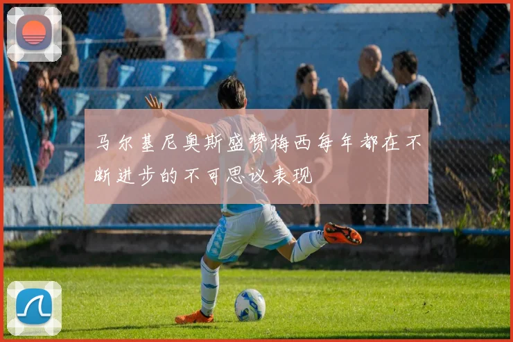 马尔基尼奥斯盛赞梅西每年都在不断进步的不可思议表现