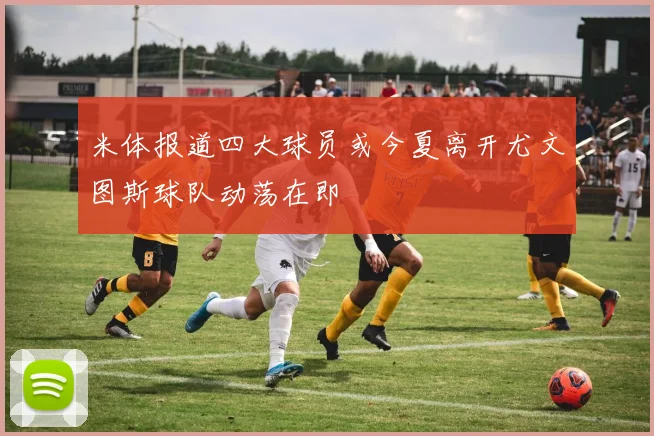 米体报道四大球员或今夏离开尤文图斯球队动荡在即