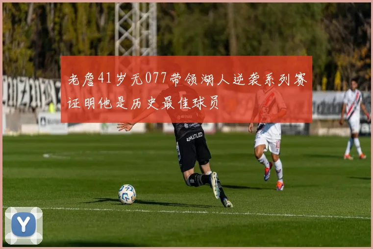 老詹41岁无077带领湖人逆袭系列赛证明他是历史最佳球员