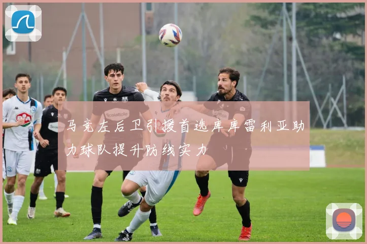 马竞左后卫引援首选库库雷利亚助力球队提升防线实力