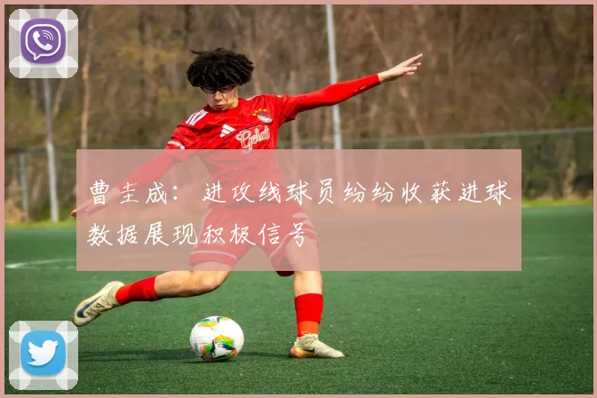 曹圭成：进攻线球员纷纷收获进球数据展现积极信号