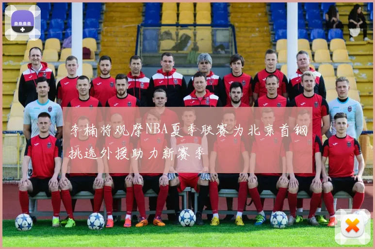 李楠将观摩NBA夏季联赛为北京首钢挑选外援助力新赛季