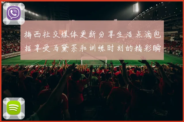 梅西社交媒体更新分享生活点滴包括享受马黛茶和训练时刻的精彩瞬间
