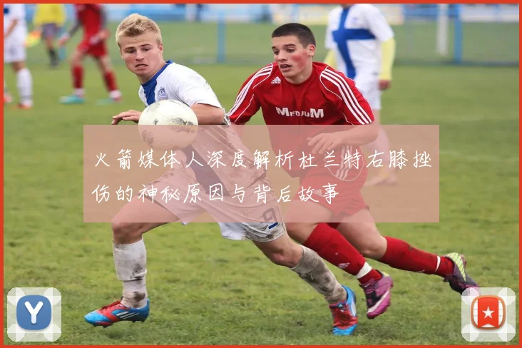 火箭媒体人深度解析杜兰特右膝挫伤的神秘原因与背后故事