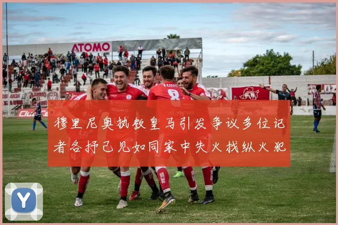 穆里尼奥执教皇马引发争议多位记者各抒己见如同家中失火找纵火犯