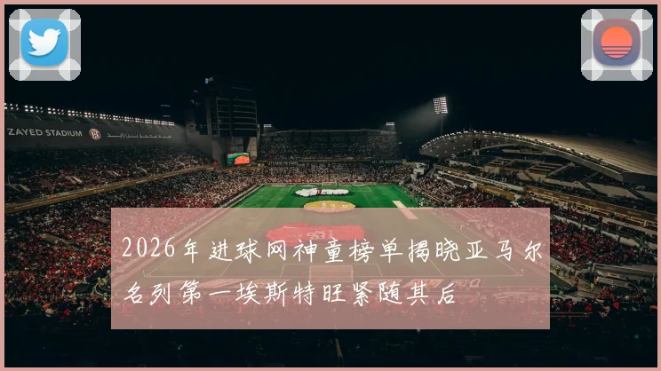 2026年进球网神童榜单揭晓亚马尔名列第一埃斯特旺紧随其后
