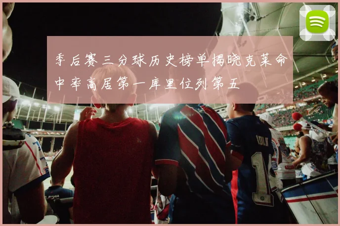 季后赛三分球历史榜单揭晓克莱命中率高居第一库里位列第五