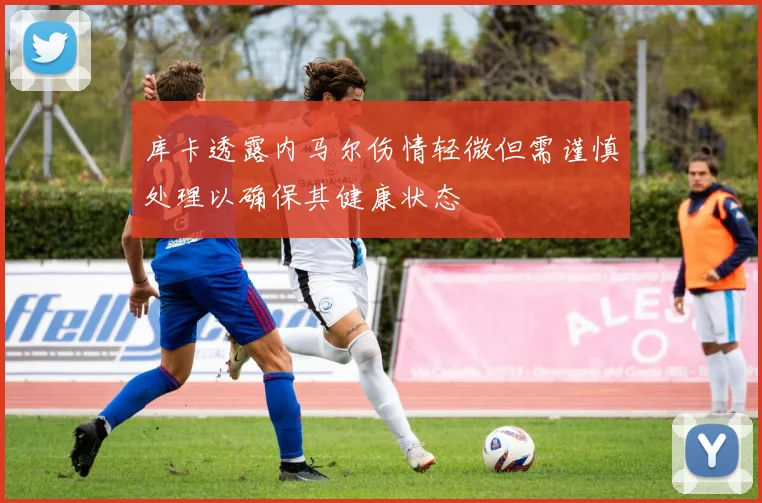 库卡透露内马尔伤情轻微但需谨慎处理以确保其健康状态