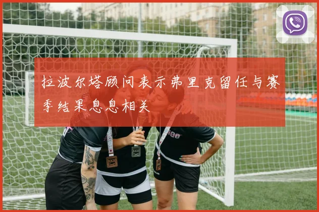 拉波尔塔顾问表示弗里克留任与赛季结果息息相关