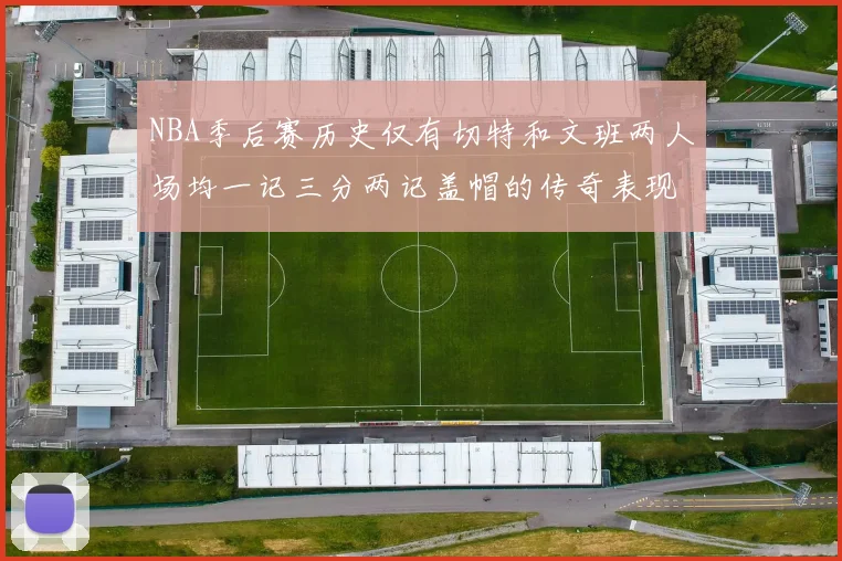 NBA季后赛历史仅有切特和文班两人场均一记三分两记盖帽的传奇表现