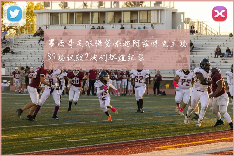 墨西哥足球强势崛起阿兹特克主场89场仅败2次创辉煌纪录