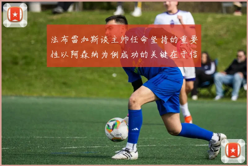 法布雷加斯谈主帅任命坚持的重要性以阿森纳为例成功的关键在于信任与耐心