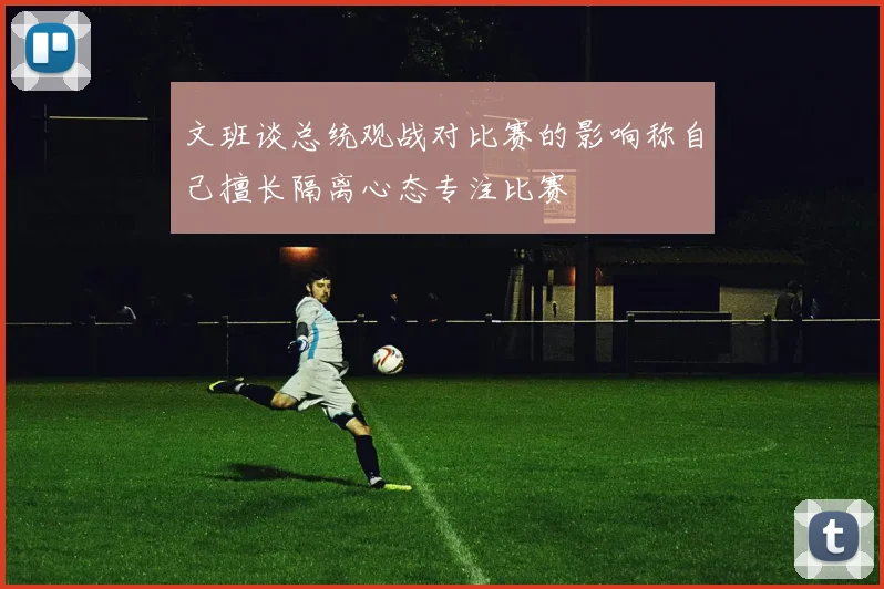 文班谈总统观战对比赛的影响称自己擅长隔离心态专注比赛