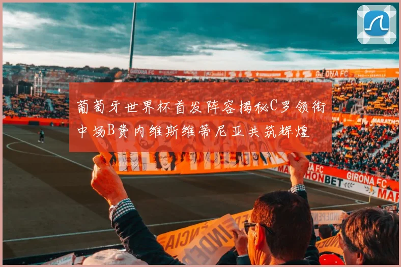 葡萄牙世界杯首发阵容揭秘C罗领衔中场B费内维斯维蒂尼亚共筑辉煌