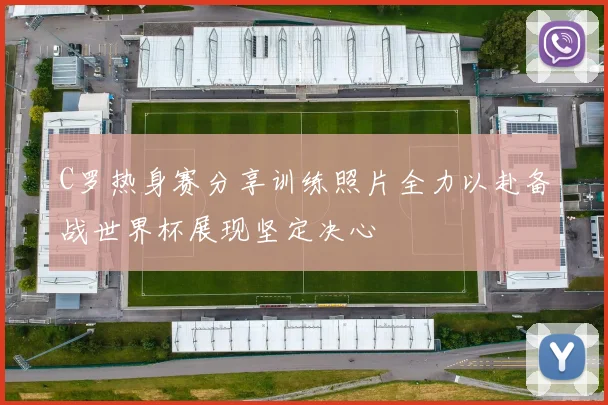 C罗热身赛分享训练照片全力以赴备战世界杯展现坚定决心