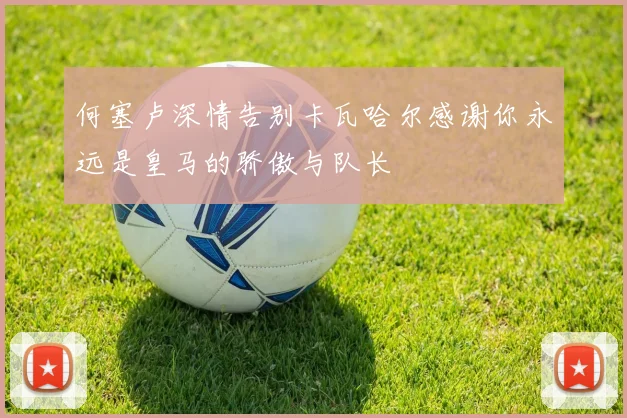 何塞卢深情告别卡瓦哈尔感谢你永远是皇马的骄傲与队长