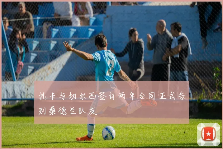 扎卡与切尔西签订两年合同正式告别桑德兰队友