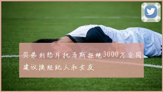 贝弗利怒斥托马斯拒绝3000万合同建议换经纪人和女友