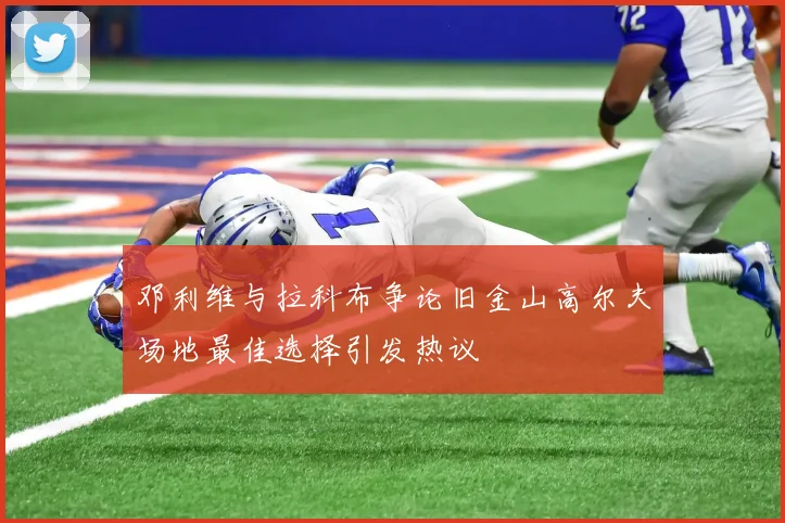 邓利维与拉科布争论旧金山高尔夫场地最佳选择引发热议