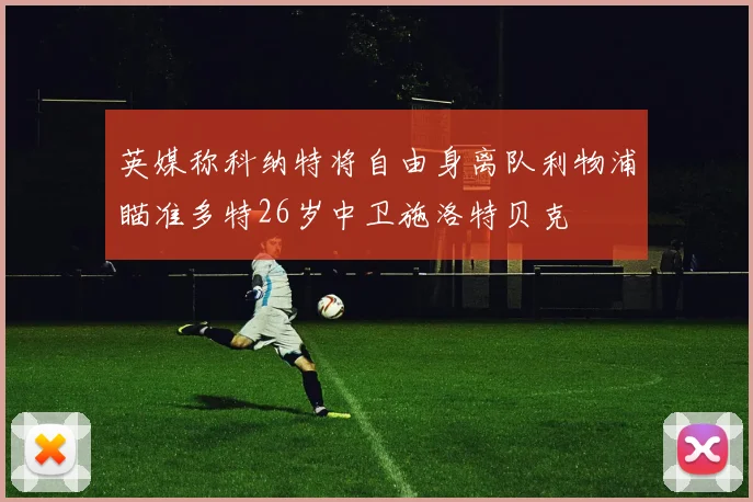 英媒称科纳特将自由身离队利物浦瞄准多特26岁中卫施洛特贝克